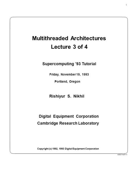1 Multithreaded Architectures Lecture 3 of 4 Supercomputing ’93 Tutorial Friday, November 19, 1993 Portland, Oregon Rishiyur S. Nikhil Digital Equipment.