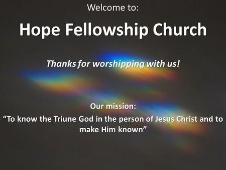 Welcome to: Hope Fellowship Church Thanks for worshipping with us! Our mission: “To know the Triune God in the person of Jesus Christ and to make Him known”