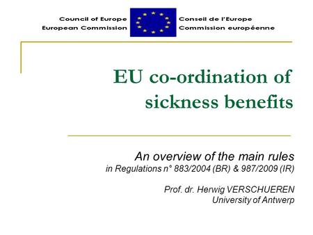 EU co-ordination of sickness benefits An overview of the main rules in Regulations n° 883/2004 (BR) & 987/2009 (IR) Prof. dr. Herwig VERSCHUEREN University.