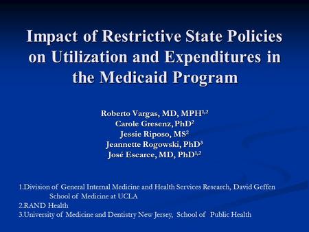 Impact of Restrictive State Policies on Utilization and Expenditures in the Medicaid Program Roberto Vargas, MD, MPH 1,2 Carole Gresenz, PhD 2 Jessie Riposo,