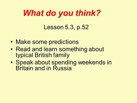 What do you think? Lesson 5.3, p.52 Make some predictions Read and learn something about typical British family Speak about spending weekends in Britain.