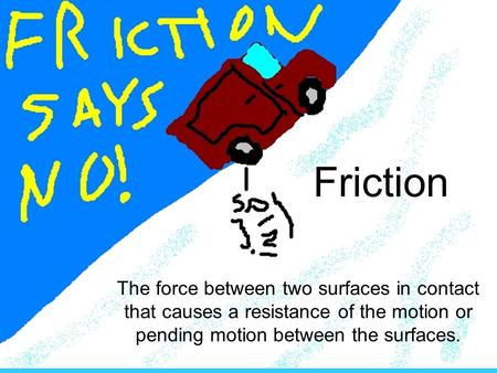 Friction The force between two surfaces in contact that causes a resistance of the motion or pending motion between the surfaces.
