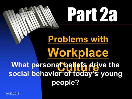 10/23/2015 Part 2a Problems with Workplace Culture What personal beliefs drive the social behavior of today’s young people?