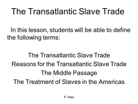E. Napp The Transatlantic Slave Trade In this lesson, students will be able to define the following terms: The Transatlantic Slave Trade Reasons for the.