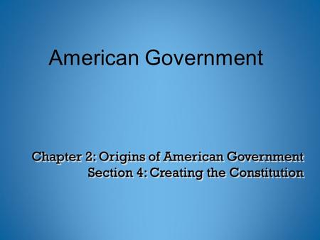 Chapter 2: Origins of American Government Section 4: Creating the Constitution American Government.