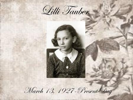 Lilli Tauber March 13, 1927-Present Day. Lilli was around 11 years old during WW2, and lived with her father and mother and brother. Before things got.