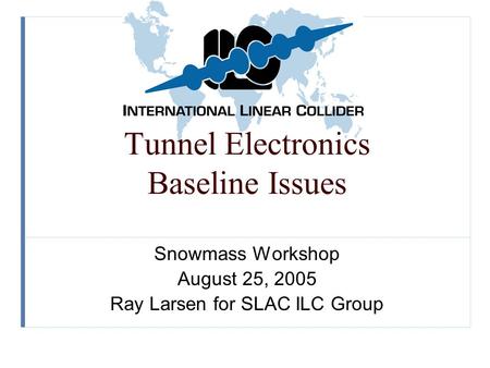 Tunnel Electronics Baseline Issues Snowmass Workshop August 25, 2005 Ray Larsen for SLAC ILC Group.