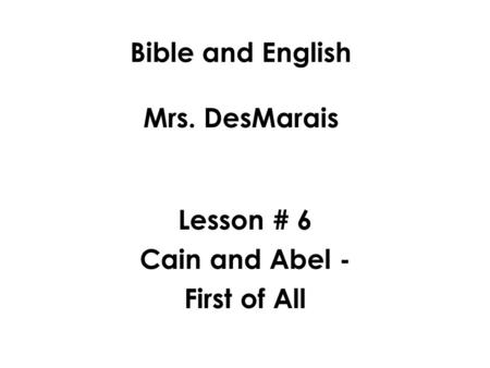 Bible and English Mrs. DesMarais Lesson # 6 Cain and Abel - First of All.