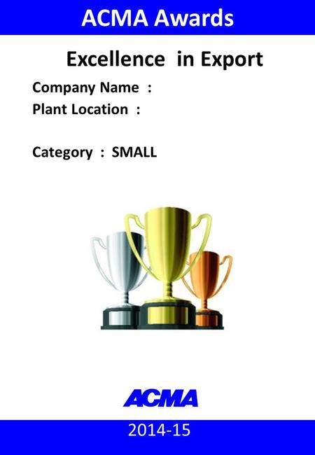 ACMA Awards 2014-15 : Excellence in Export (Small) 2014-15 ACMA Awards Company Name : Plant Location : Category : SMALL Excellence in Export.