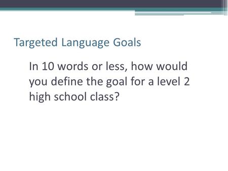 Targeted Language Goals In 10 words or less, how would you define the goal for a level 2 high school class?