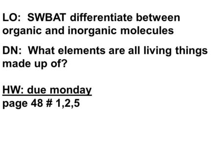 LO: SWBAT differentiate between organic and inorganic molecules DN: What elements are all living things made up of? HW: due monday page 48 # 1,2,5.