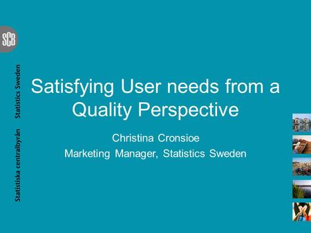 Satisfying User needs from a Quality Perspective Christina Cronsioe Marketing Manager, Statistics Sweden.
