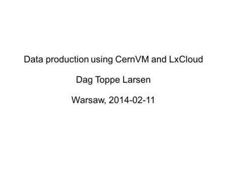Data production using CernVM and LxCloud Dag Toppe Larsen Warsaw, 2014-02-11.