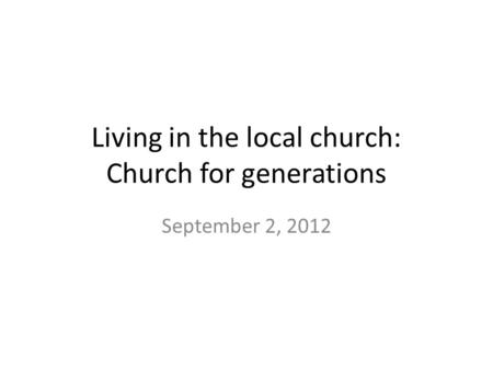 Living in the local church: Church for generations September 2, 2012.