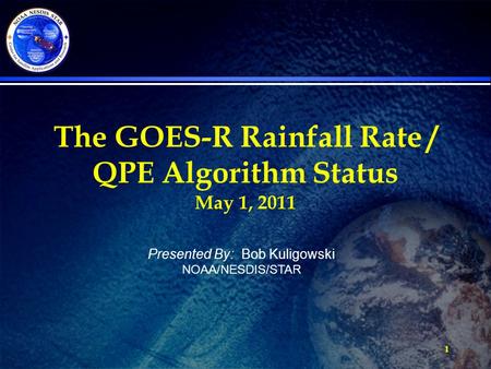 1 The GOES-R Rainfall Rate / QPE Algorithm Status May 1, 2011 Presented By: Bob Kuligowski NOAA/NESDIS/STAR.