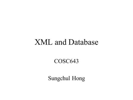 XML and Database COSC643 Sungchul Hong. Is XML a Database? Yes but only in the strictest sense of the term. It is a collection of data. (some sort) XML.