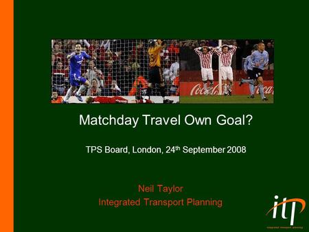 Matchday Travel Own Goal? TPS Board, London, 24 th September 2008 Neil Taylor Integrated Transport Planning.