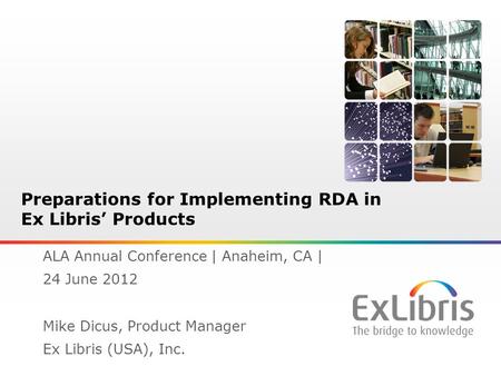 1 Preparations for Implementing RDA in Ex Libris’ Products ALA Annual Conference | Anaheim, CA | 24 June 2012 Mike Dicus, Product Manager Ex Libris (USA),