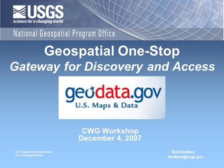 U.S. Department of the Interior U.S. Geological Survey CWG Workshop December 4, 2007 Geospatial One-Stop Gateway for Discovery and Access Rob Dollison.