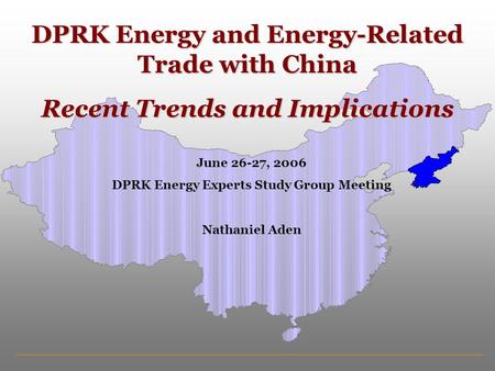 DPRK Energy and Energy-Related Trade with China Recent Trends and Implications June 26-27, 2006 DPRK Energy Experts Study Group Meeting Nathaniel Aden.