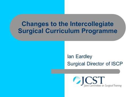 Ian Eardley Surgical Director of ISCP Changes to the Intercollegiate Surgical Curriculum Programme.