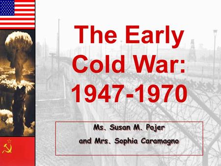 The Early Cold War: 1947-1970 Ms. Susan M. Pojer and Mrs. Sophia Caramagno Ms. Susan M. Pojer and Mrs. Sophia Caramagno.