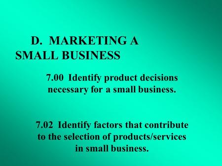 D. MARKETING A SMALL BUSINESS 7.00 Identify product decisions necessary for a small business. 7.02 Identify factors that contribute to the selection of.