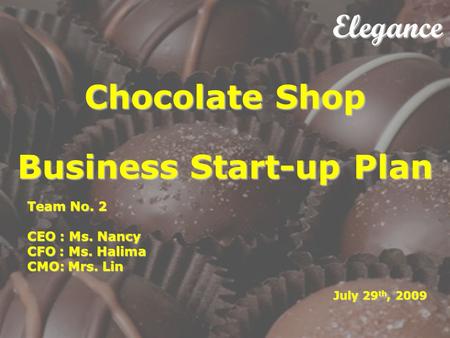 Elegance Chocolate Shop Business Start-up Plan Elegance Chocolate Shop Business Start-up Plan Team No. 2 CEO : Ms. Nancy CFO : Ms. Halima CMO: Mrs. Lin.