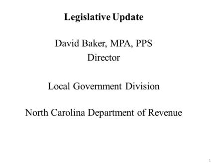 Legislative Update David Baker, MPA, PPS Director Local Government Division North Carolina Department of Revenue 1.