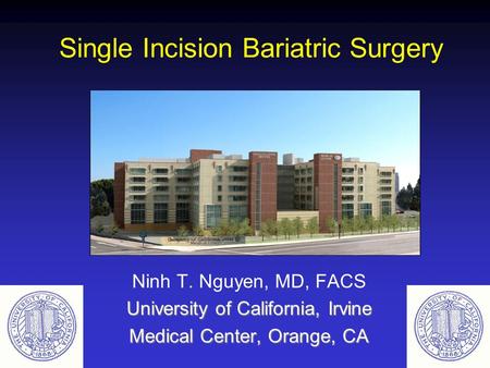 Single Incision Bariatric Surgery Ninh T. Nguyen, MD, FACS University of California, Irvine Medical Center, Orange, CA.