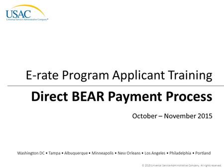 © 2015 Universal Service Administrative Company. All rights reserved. Direct BEAR Payment Process E-rate Program Applicant Training Washington DC Tampa.