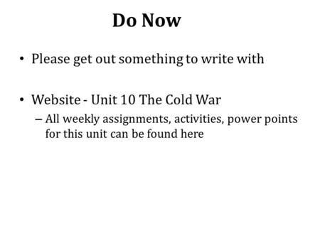 Do Now Please get out something to write with Website - Unit 10 The Cold War – All weekly assignments, activities, power points for this unit can be found.