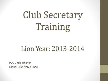 Club Secretary Training Lion Year: 2013-2014 PCC Linda Tincher Global Leadership Chair.