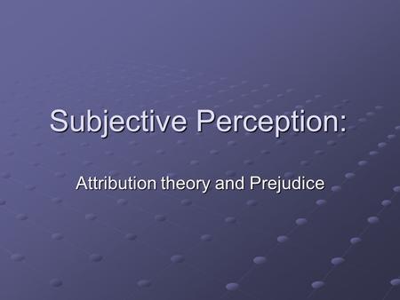 Subjective Perception: Attribution theory and Prejudice.