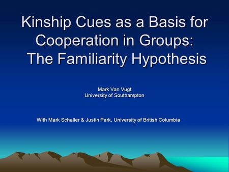 Kinship Cues as a Basis for Cooperation in Groups: The Familiarity Hypothesis Mark Van Vugt University of Southampton With Mark Schaller & Justin Park,