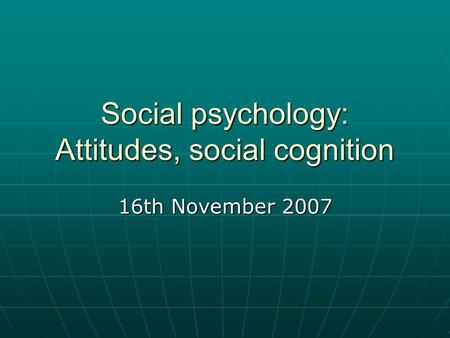 Social psychology: Attitudes, social cognition 16th November 2007.