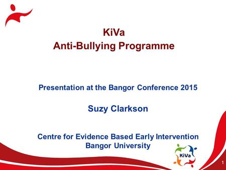 1 KiVa Anti-Bullying Programme Presentation at the Bangor Conference 2015 Suzy Clarkson Centre for Evidence Based Early Intervention Bangor University.