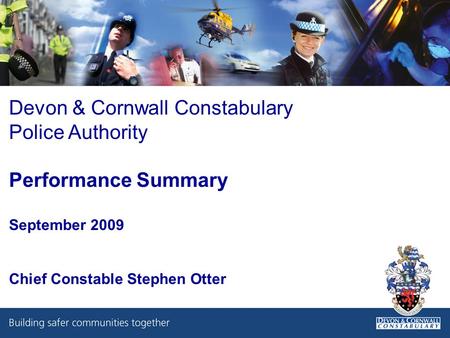 Devon & Cornwall Constabulary Police Authority Performance Summary September 2009 Chief Constable Stephen Otter.