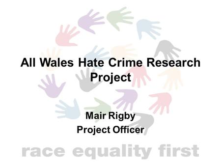 All Wales Hate Crime Research Project Mair Rigby Project Officer.