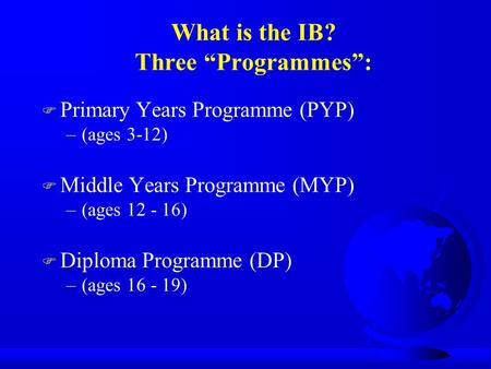 What is the IB? Three “Programmes”: F Primary Years Programme (PYP) –(ages 3-12) F Middle Years Programme (MYP) –(ages 12 - 16) F Diploma Programme (DP)