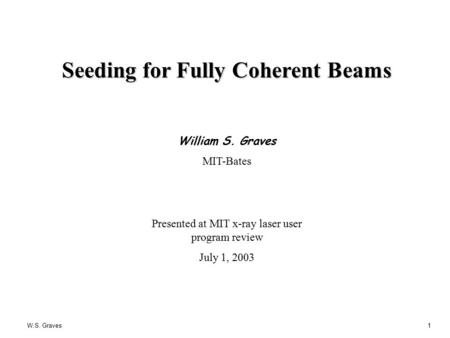 W.S. Graves1 Seeding for Fully Coherent Beams William S. Graves MIT-Bates Presented at MIT x-ray laser user program review July 1, 2003.