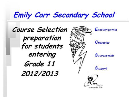 Emily Carr Secondary School Course Selection preparation for students entering Grade 11 2012/2013 E xcellence with C haracter S uccess with S upport.