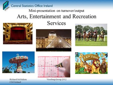 Mini-presentation on turnover/output Arts, Entertainment and Recreation Services Richard McMahon CSO Ireland Voorburg Group 2012.