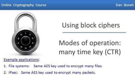 Dan Boneh Using block ciphers Modes of operation: many time key (CTR) Online Cryptography Course Dan Boneh Example applications: 1. File systems: Same.