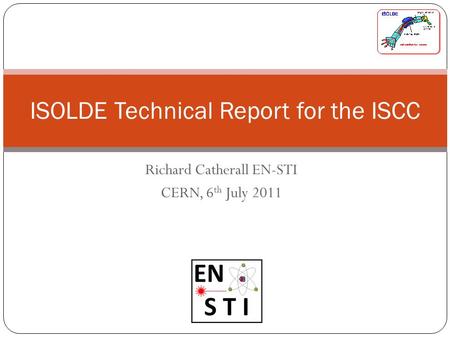 Richard Catherall EN-STI CERN, 6 th July 2011 ISOLDE Technical Report for the ISCC.