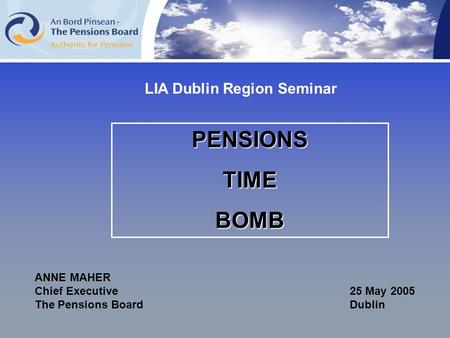 PENSIONSTIMEBOMB ANNE MAHER Chief Executive25 May 2005 The Pensions Board Dublin LIA Dublin Region Seminar.