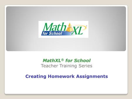 MathXL ® for School Teacher Training Series Creating Homework Assignments.