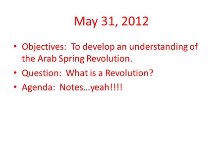 May 31, 2012 Objectives: To develop an understanding of the Arab Spring Revolution. Question: What is a Revolution? Agenda: Notes…yeah!!!!
