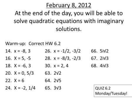 February 8, 2012 At the end of the day, you will be able to solve quadratic equations with imaginary solutions. Warm-up: Correct HW 6.2 14. x = -8, 326.
