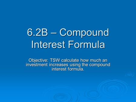 6.2B – Compound Interest Formula Objective: TSW calculate how much an investment increases using the compound interest formula.